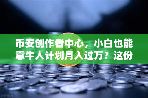 币安创作者中心，小白也能靠牛人计划月入过万？这份流量变现指南请收好！