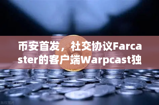 币安首发，社交协议Farcaster的客户端Warpcast独家上线，Web3社交新纪元开启