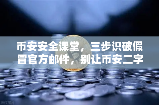 币安安全课堂，三步识破假冒官方邮件，别让币安二字骗走你的资产
