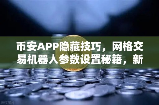 币安APP隐藏技巧，网格交易机器人参数设置秘籍，新手也能轻松躺赚-第1张图片-币安Binance