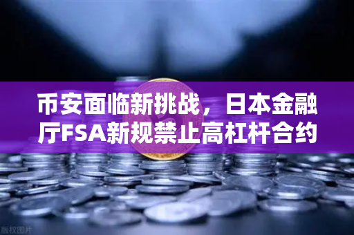 币安面临新挑战，日本金融厅FSA新规禁止高杠杆合约，加密货币交易格局生变