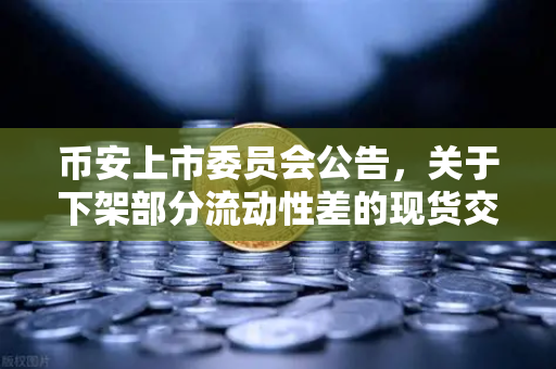 币安上市委员会公告，关于下架部分流动性差的现货交易对，用户需要知道什么？