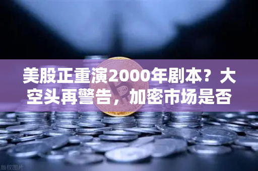 美股正重演2000年剧本？大空头再警告，加密市场是否也在泡沫中