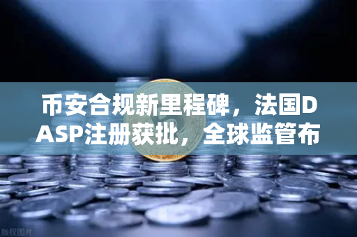 币安合规新里程碑，法国DASP注册获批，全球监管布局再提速