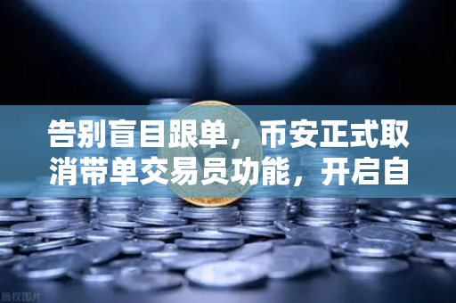 告别盲目跟单，币安正式取消带单交易员功能，开启自主交易新时代
