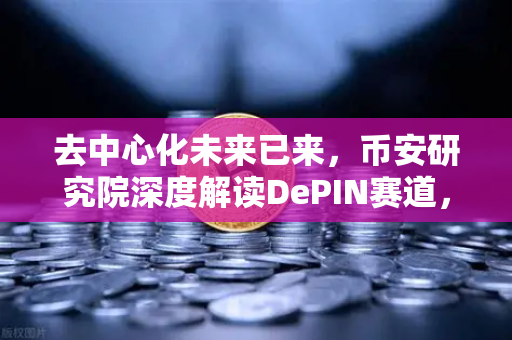 去中心化未来已来，币安研究院深度解读DePIN赛道，你的设备也能打工赚钱？