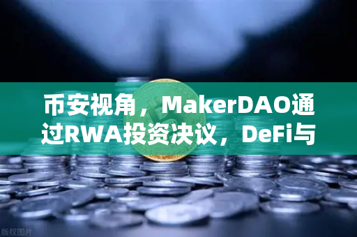 币安视角,MakerDAO通过RWA投资决议,DeFi与实体经济的破冰之战-第1张图片-币安Binance 币安视角,MakerDAO通过RWA投资决议,DeFi与实体经济的破冰之战-第1张图片-币安Binance