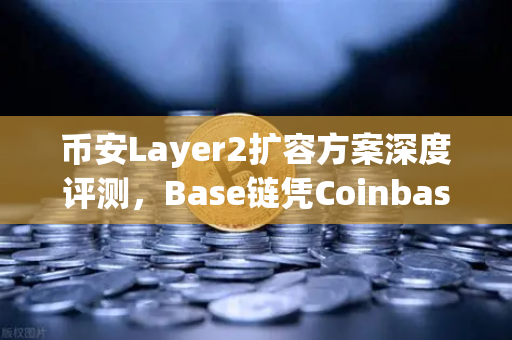 币安Layer2扩容方案深度评测，Base链凭Coinbase背景强势崛起，能否挑战币安生态？