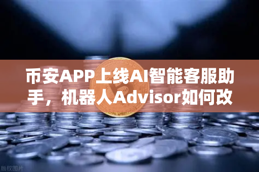 币安APP上线AI智能客服助手，机器人Advisor如何改变你的交易体验？
