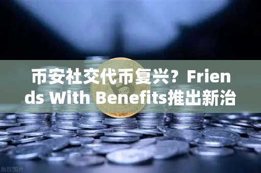 币安社交代币复兴？Friends With Benefits推出新治理模型，DAO模式能否破局？