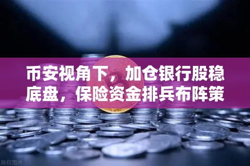 币安视角下，加仓银行股稳底盘，保险资金排兵布阵策略出炉