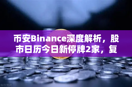 币安Binance深度解析，股市日历今日新停牌2家，复牌5家，投资策略如何调整？