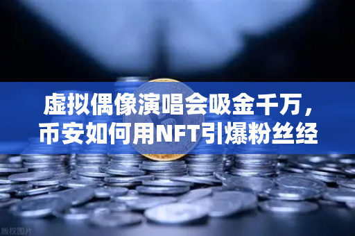 虚拟偶像演唱会吸金千万，币安如何用NFT引爆粉丝经济新纪元