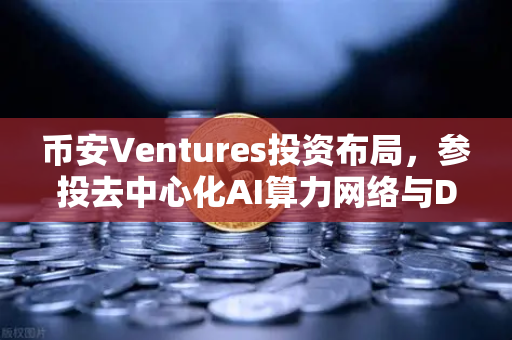 币安Ventures投资布局，参投去中心化AI算力网络与DeSci项目，Web3新风口已至？