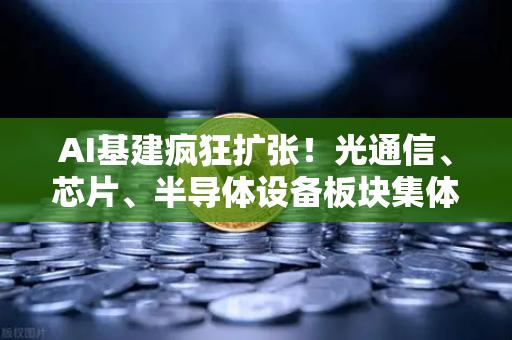 AI基建疯狂扩张！光通信、芯片、半导体设备板块集体狂飙，币安视角下的科技浪潮与投资机遇