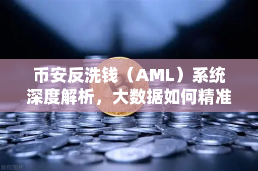 币安反洗钱（AML）系统深度解析，大数据如何精准锁定可疑资金链与黑名单？