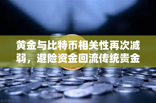 黄金与比特币相关性再次减弱，避险资金回流传统贵金属，加密市场何去何从？