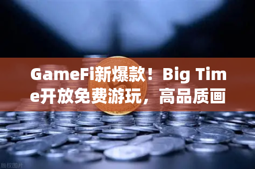 GameFi新爆款！Big Time开放免费游玩，高品质画面能否引爆币安生态？