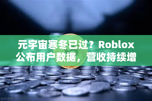 元宇宙寒冬已过？Roblox公布用户数据，营收持续增长，币安生态迎来新机遇