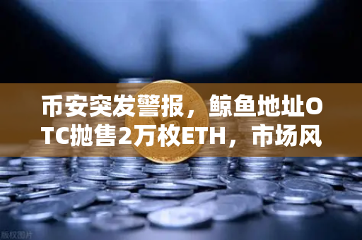 币安突发警报，鲸鱼地址OTC抛售2万枚ETH，市场风向要变？