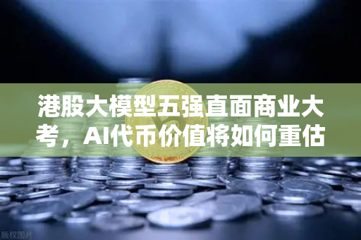 港股大模型五强直面商业大考，AI代币价值将如何重估？