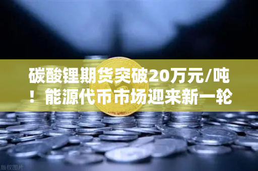 碳酸锂期货突破20万元/吨！能源代币市场迎来新一轮狂飙？币安生态下的机遇与风险全解析-第1张图片-币安Binance