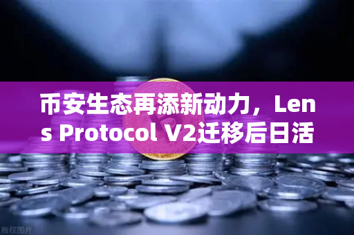 币安生态再添新动力，Lens Protocol V2迁移后日活暴增300%