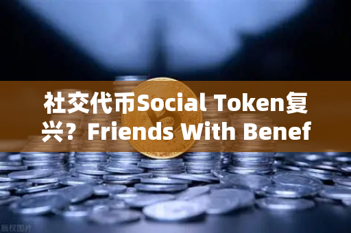 社交代币Social Token复兴？Friends With Benefits推出新治理模型，币安生态迎来新变局