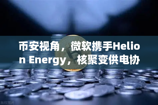 币安视角，微软携手Helion Energy，核聚变供电协议将如何重塑科技与加密矿业格局？