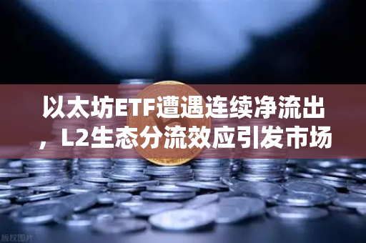 以太坊ETF遭遇连续净流出，L2生态分流效应引发市场焦虑，币安视角下的深度解析