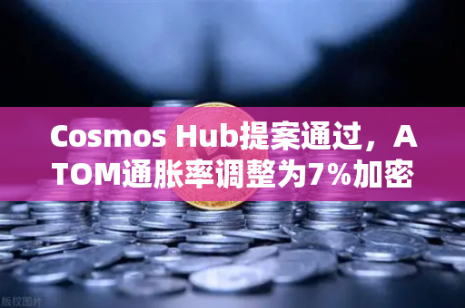 Cosmos Hub提案通过，ATOM通胀率调整为7%加密生态迎来新拐点