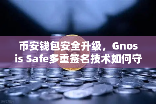 币安钱包安全升级，Gnosis Safe多重签名技术如何守护DAO资金命脉？
