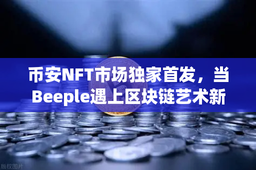 币安NFT市场独家首发，当Beeple遇上区块链艺术新纪元，数字收藏品投资风向标来了