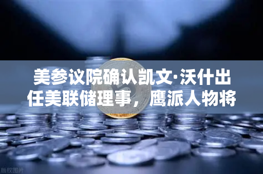 美参议院确认凯文·沃什出任美联储理事，鹰派人物将如何影响降息预期？币安用户需关注的市场变局