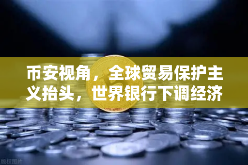 币安视角，全球贸易保护主义抬头，世界银行下调经济预期—加密市场的危与机