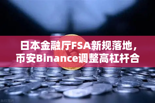 日本金融厅FSA新规落地，币安Binance调整高杠杆合约，这波操作你看懂了吗？-第1张图片-币安Binance