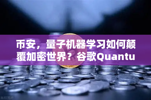 币安，量子机器学习如何颠覆加密世界？谷歌Quantum AI团队实现量子优势真相揭秘