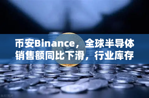 币安Binance，全球半导体销售额同比下滑，行业库存调整仍在继续，加密市场如何应对？