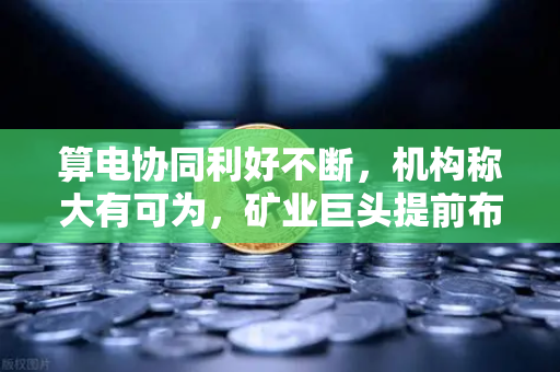 算电协同利好不断,机构称大有可为,矿业巨头提前布局,币安生态迎来新机遇-第1张图片-币安Binance 算电协同利好不断,机构称大有可为,矿业巨头提前布局,币安生态迎来新机遇-第1张图片-币安Binance