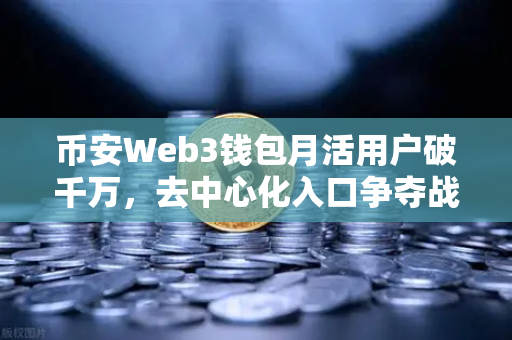 币安Web3钱包月活用户破千万，去中心化入口争夺战全面打响