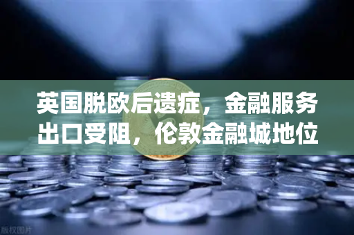 英国脱欧后遗症，金融服务出口受阻，伦敦金融城地位动摇，币安]https:vl-binance.com.cn/崛起改写全球金融新格局