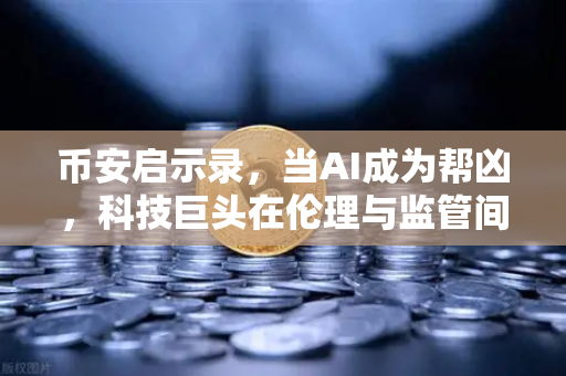 币安启示录，当AI成为帮凶，科技巨头在伦理与监管间的挣扎