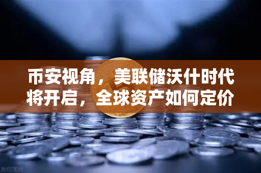 币安视角，美联储沃什时代将开启，全球资产如何定价？