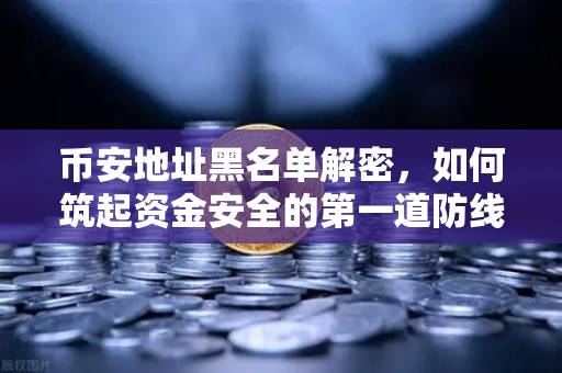 币安地址黑名单解密，如何筑起资金安全的第一道防线？