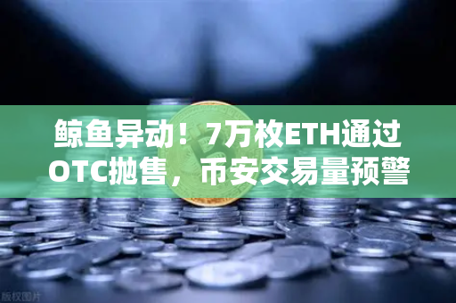 鲸鱼异动！7万枚ETH通过OTC抛售，币安交易量预警触发，市场要变天了？