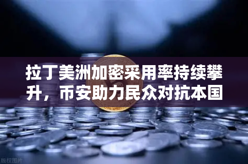 拉丁美洲加密采用率持续攀升，币安助力民众对抗本国货币贬值