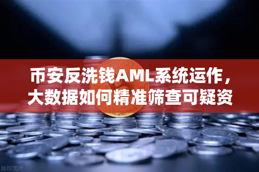 币安反洗钱AML系统运作，大数据如何精准筛查可疑资金链路？