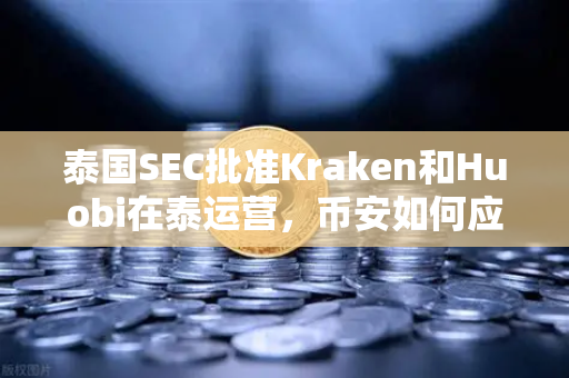 泰国SEC批准Kraken和Huobi在泰运营，币安如何应对加密市场新战局？
