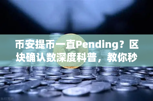 币安提币一直Pending？区块确认数深度科普，教你秒懂到账逻辑