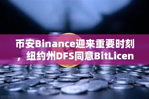 币安Binance迎来重要时刻，纽约州DFS同意BitLicense申请，但要求加强网络安保措施